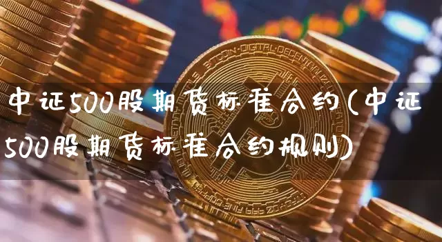 中证500股期货标准合约(中证500股期货标准合约规则)_https://m.zghnxxa.com_原油直播_第1张