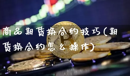 商品期货换合约技巧(期货换合约怎么操作)_https://m.zghnxxa.com_恒指期货_第1张