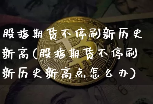 股指期货不停刷新历史新高(股指期货不停刷新历史新高点怎么办)_https://m.zghnxxa.com_期货资讯_第1张