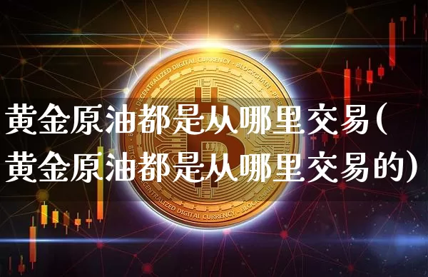 黄金原油都是从哪里交易(黄金原油都是从哪里交易的)_https://m.zghnxxa.com_纳指期货_第1张
