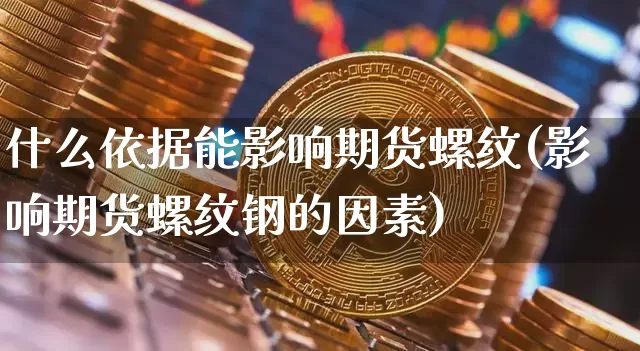 什么依据能影响期货螺纹(影响期货螺纹钢的因素)_股指期货_第1张_诸葛期货直播室 什么依据能影响期货螺纹(影响期货螺纹钢的因素)_https://m.zghnxxa.com_股指期货_第1张