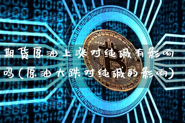 期货原油上涨对纯碱有影响吗(原油大跌对纯碱的影响)_https://m.zghnxxa.com_天然气期货_第1张