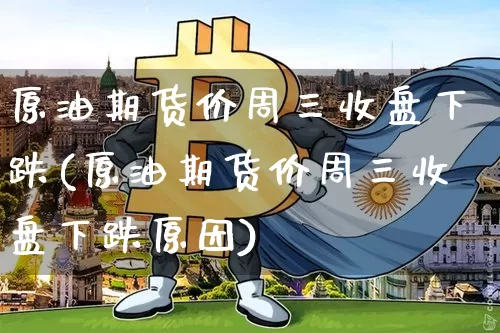 原油期货价周三收盘下跌(原油期货价周三收盘下跌原因)_https://m.zghnxxa.com_恒指期货_第1张