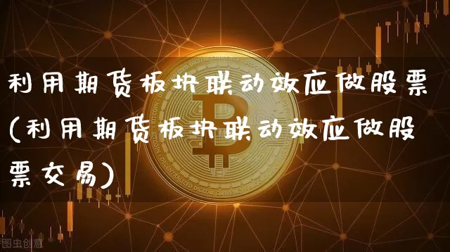 利用期货板块联动效应做股票(利用期货板块联动效应做股票交易)_原油直播_第1张_诸葛期货直播室 利用期货板块联动效应做股票(利用期货板块联动效应做股票交易)_https://m.zghnxxa.com_原油直播_第1张