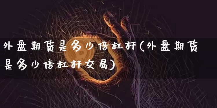 外盘期货是多少倍杠杆(外盘期货是多少倍杠杆交易)_https://m.zghnxxa.com_期货资讯_第1张