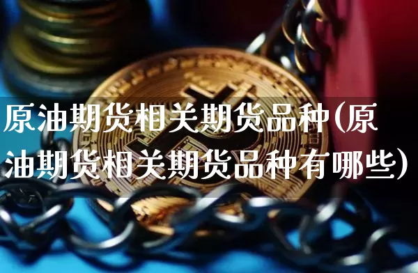 原油期货相关期货品种(原油期货相关期货品种有哪些)_https://m.zghnxxa.com_原油直播_第1张