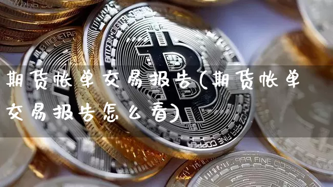 期货帐单交易报告(期货帐单交易报告怎么看)_https://m.zghnxxa.com_恒指期货_第1张