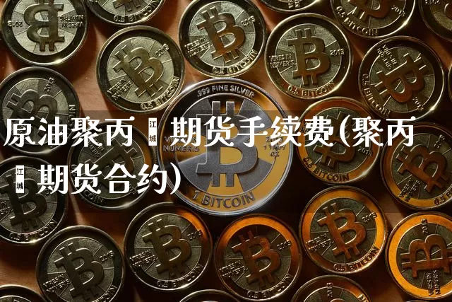 原油聚丙烯期货手续费(聚丙烯期货合约)_https://m.zghnxxa.com_纳指期货_第1张