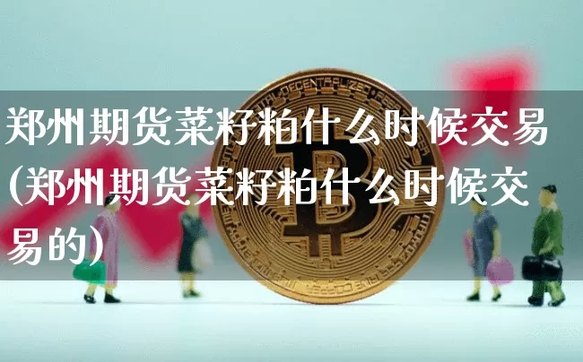 郑州期货菜籽粕什么时候交易(郑州期货菜籽粕什么时候交易的)_https://m.zghnxxa.com_股指期货_第1张