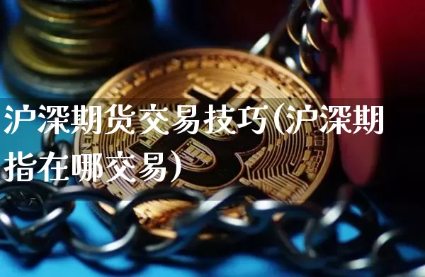 沪深期货交易技巧(沪深期指在哪交易)_https://m.zghnxxa.com_黄金直播_第1张