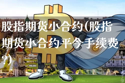 股指期货小合约(股指期货小合约平今手续费?)_https://m.zghnxxa.com_股指期货_第1张