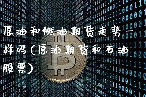 原油和燃油期货走势一样吗(原油期货和石油股票)_https://m.zghnxxa.com_黄金直播_第1张