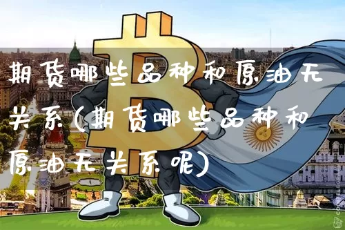 期货哪些品种和原油无关系(期货哪些品种和原油无关系呢)_https://m.zghnxxa.com_原油直播_第1张