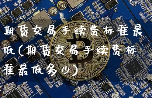 期货交易手续费标准最低(期货交易手续费标准最低多少)_https://m.zghnxxa.com_期货资讯_第1张