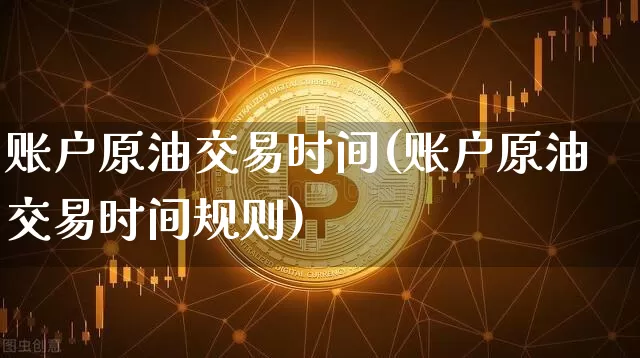 账户原油交易时间(账户原油交易时间规则)_https://m.zghnxxa.com_股指期货_第1张