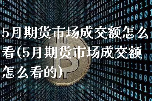 5月期货市场成交额怎么看(5月期货市场成交额怎么看的)_https://m.zghnxxa.com_黄金直播_第1张