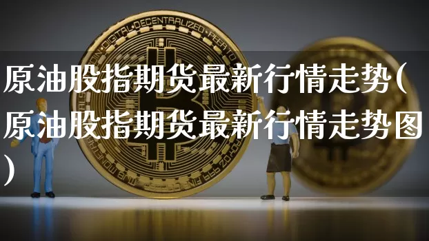 原油股指期货最新行情走势(原油股指期货最新行情走势图)_https://m.zghnxxa.com_纳指期货_第1张