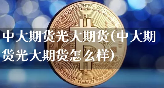 中大期货光大期货(中大期货光大期货怎么样)_https://m.zghnxxa.com_黄金直播_第1张