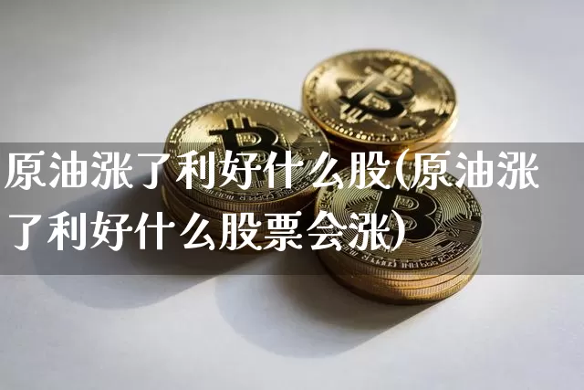 原油涨了利好什么股(原油涨了利好什么股票会涨)_https://m.zghnxxa.com_恒指期货_第1张
