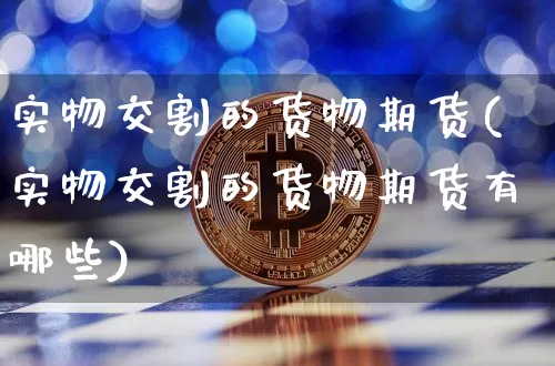 实物交割的货物期货(实物交割的货物期货有哪些)_https://m.zghnxxa.com_原油直播_第1张