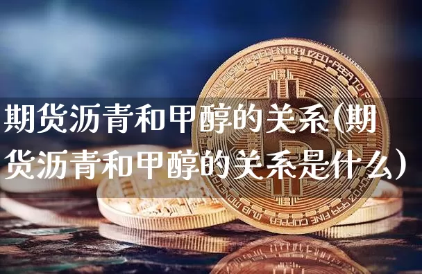 期货沥青和甲醇的关系(期货沥青和甲醇的关系是什么)_https://m.zghnxxa.com_纳指期货_第1张