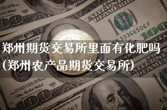 郑州期货交易所里面有化肥吗(郑州农产品期货交易所)_https://m.zghnxxa.com_股指期货_第1张