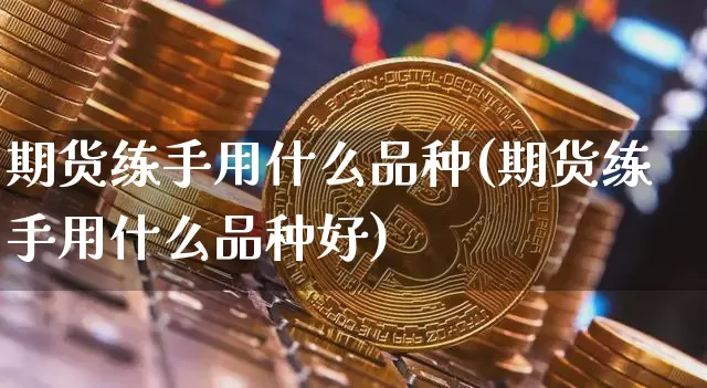 期货练手用什么品种(期货练手用什么品种好)_https://m.zghnxxa.com_黄金直播_第1张