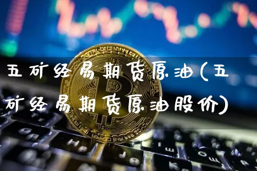 五矿经易期货原油(五矿经易期货原油股价)_天然气期货_第1张_诸葛期货直播室 五矿经易期货原油(五矿经易期货原油股价)_https://m.zghnxxa.com_天然气期货_第1张