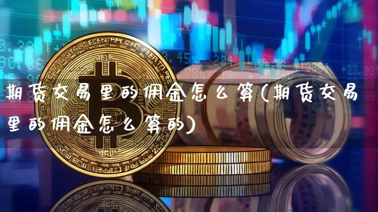 期货交易里的佣金怎么算(期货交易里的佣金怎么算的)_https://m.zghnxxa.com_期货资讯_第1张