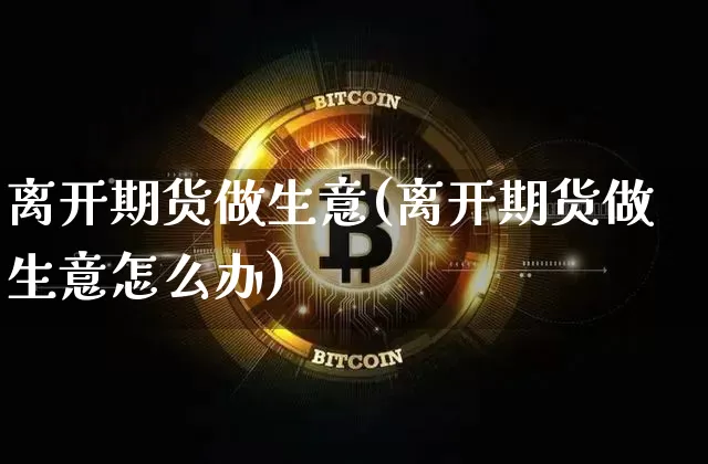 离开期货做生意(离开期货做生意怎么办)_https://m.zghnxxa.com_恒指期货_第1张