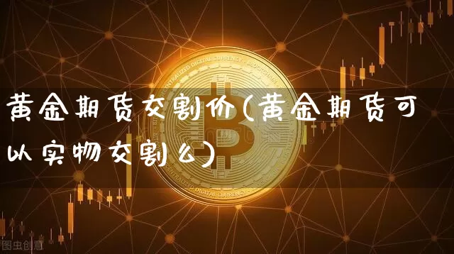 黄金期货交割价(黄金期货可以实物交割么)_https://m.zghnxxa.com_期货资讯_第1张