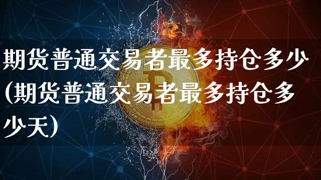 期货普通交易者最多持仓多少(期货普通交易者最多持仓多少天)_https://m.zghnxxa.com_股指期货_第1张
