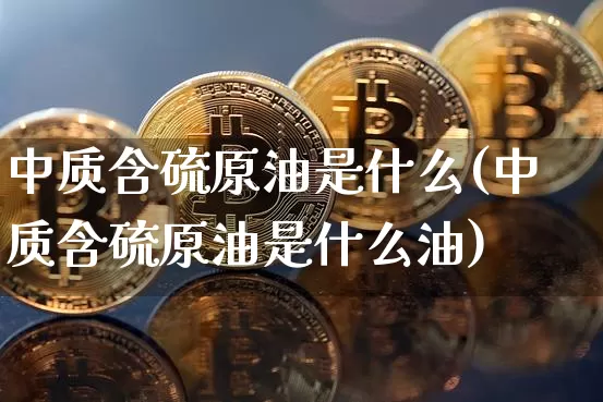中质含硫原油是什么(中质含硫原油是什么油)_股指期货_第1张_诸葛期货直播室 中质含硫原油是什么(中质含硫原油是什么油)_https://m.zghnxxa.com_股指期货_第1张