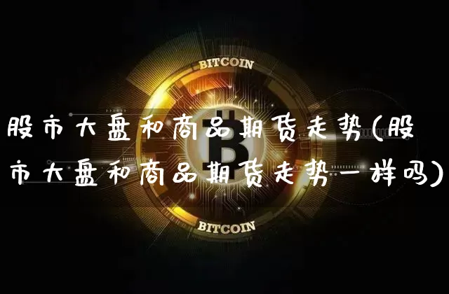 股市大盘和商品期货走势(股市大盘和商品期货走势一样吗)_原油直播_第1张_诸葛期货直播室 股市大盘和商品期货走势(股市大盘和商品期货走势一样吗)_https://m.zghnxxa.com_原油直播_第1张