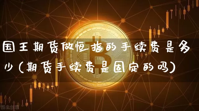 国王期货做恒指的手续费是多少(期货手续费是固定的吗)_https://m.zghnxxa.com_纳指期货_第1张