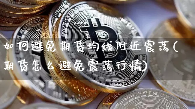如何避免期货均线附近震荡(期货怎么避免震荡行情)_天然气期货_第1张_诸葛期货直播室 如何避免期货均线附近震荡(期货怎么避免震荡行情)_https://m.zghnxxa.com_天然气期货_第1张