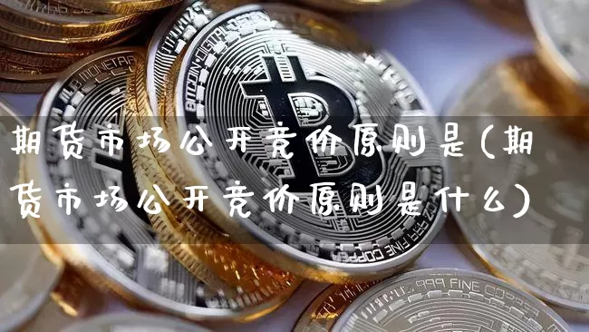期货市场公开竞价原则是(期货市场公开竞价原则是什么)_https://m.zghnxxa.com_原油直播_第1张