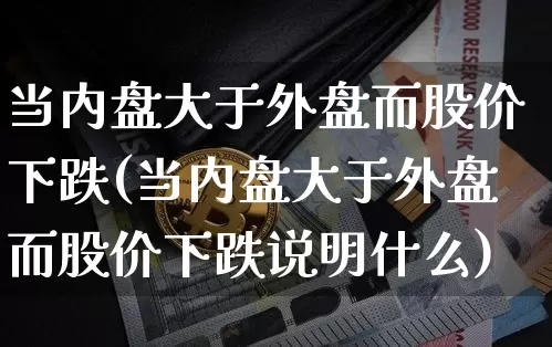 当内盘大于外盘而股价下跌(当内盘大于外盘而股价下跌说明什么)_https://m.zghnxxa.com_天然气期货_第1张