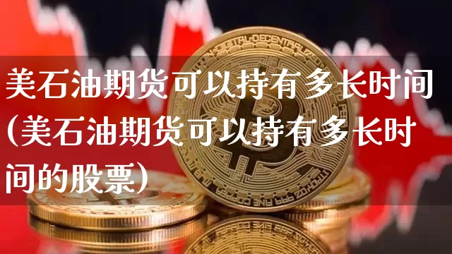 美石油期货可以持有多长时间(美石油期货可以持有多长时间的股票)_https://m.zghnxxa.com_股指期货_第1张