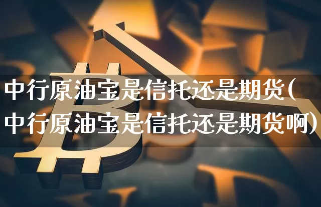 中行原油宝是信托还是期货(中行原油宝是信托还是期货啊)_https://m.zghnxxa.com_原油直播_第1张