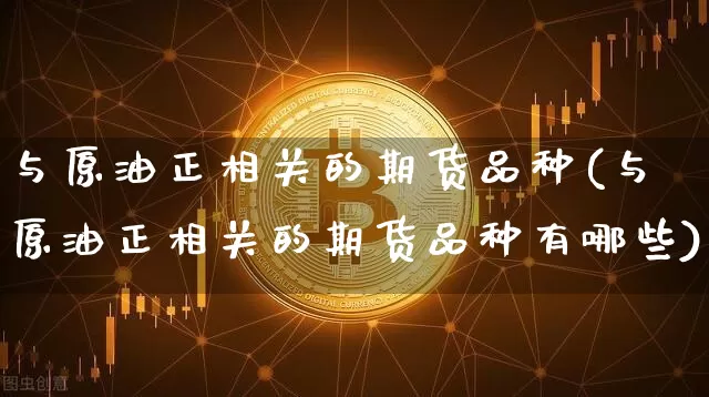 与原油正相关的期货品种(与原油正相关的期货品种有哪些)_https://m.zghnxxa.com_原油直播_第1张