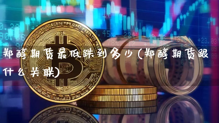 郑醇期货最低跌到多少(郑醇期货跟什么关联)_https://m.zghnxxa.com_纳指期货_第1张