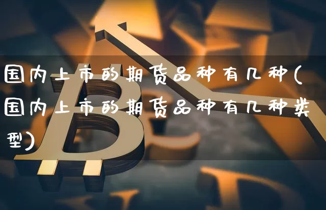 国内上市的期货品种有几种(国内上市的期货品种有几种类型)_https://m.zghnxxa.com_股指期货_第1张
