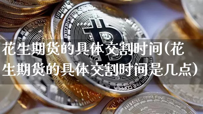 花生期货的具体交割时间(花生期货的具体交割时间是几点)_https://m.zghnxxa.com_纳指期货_第1张