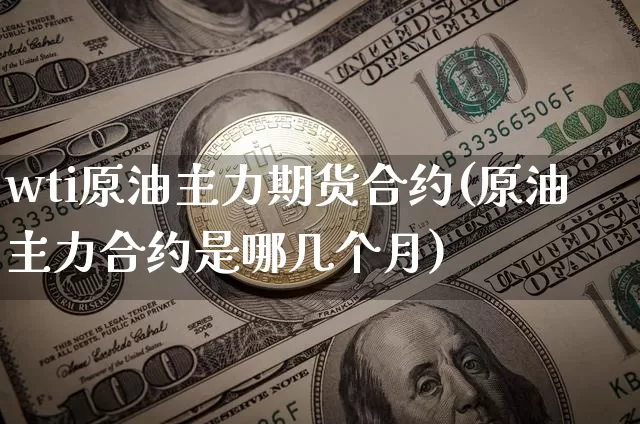 wti原油主力期货合约(原油主力合约是哪几个月)_https://m.zghnxxa.com_原油直播_第1张