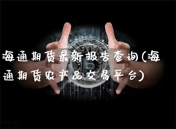 海通期货最新报告查询(海通期货农产品交易平台)_https://m.zghnxxa.com_期货资讯_第1张