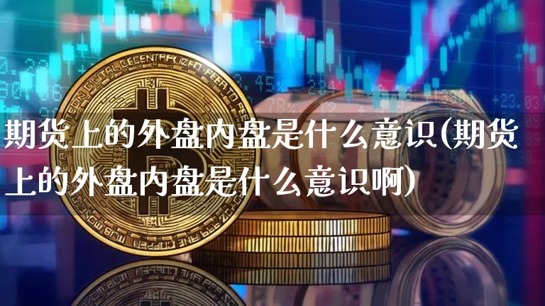 期货上的外盘内盘是什么意识(期货上的外盘内盘是什么意识啊)_https://m.zghnxxa.com_纳指期货_第1张