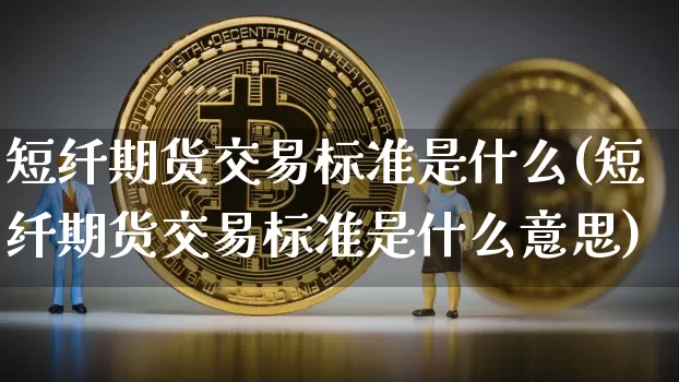 短纤期货交易标准是什么(短纤期货交易标准是什么意思)_https://m.zghnxxa.com_原油直播_第1张
