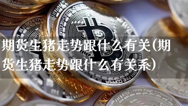 期货生猪走势跟什么有关(期货生猪走势跟什么有关系)_https://m.zghnxxa.com_股指期货_第1张