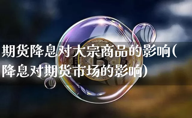 期货降息对大宗商品的影响(降息对期货市场的影响)_https://m.zghnxxa.com_黄金直播_第1张